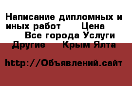 Написание дипломных и иных работ!!! › Цена ­ 10 000 - Все города Услуги » Другие   . Крым,Ялта